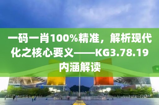 一碼一肖100%精準(zhǔn)，解析現(xiàn)代化之核心要義——KG3.78.19內(nèi)涵解讀