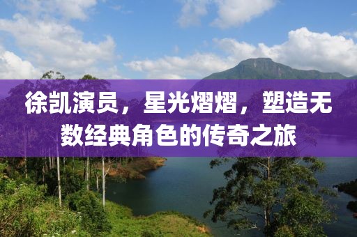 徐凱演員，星光熠熠，塑造無數(shù)經(jīng)典角色的傳奇之旅