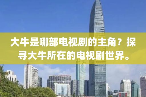 大牛是哪部電視劇的主角？探尋大牛所在的電視劇世界。