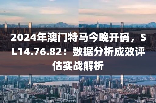 2024年澳門特馬今晚開碼，SL14.76.82：數(shù)據(jù)分析成效評(píng)估實(shí)戰(zhàn)解析