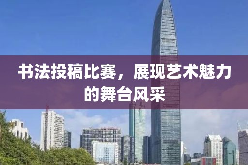 書法投稿比賽，展現(xiàn)藝術(shù)魅力的舞臺風(fēng)采