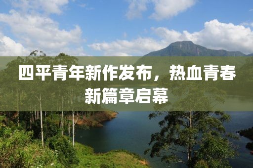 四平青年新作發(fā)布，熱血青春新篇章啟幕