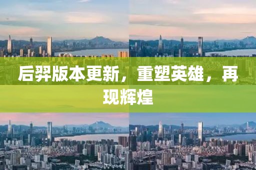 后羿版本更新，重塑英雄，再現(xiàn)輝煌