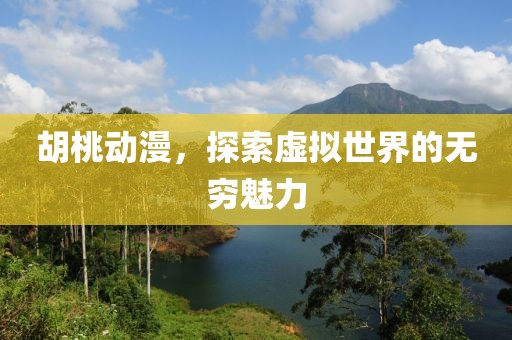 胡桃動漫，探索虛擬世界的無窮魅力