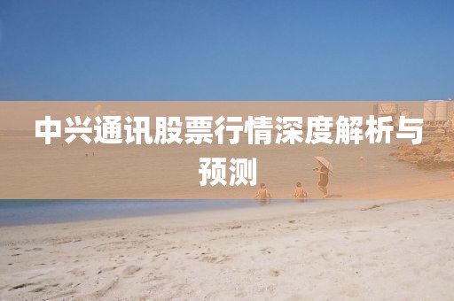 中興通訊股票行情深度解析與預(yù)測(cè)
