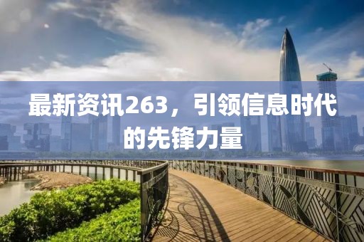最新資訊263，引領(lǐng)信息時代的先鋒力量