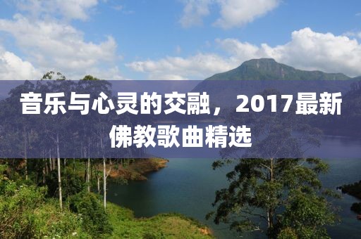 音樂與心靈的交融，2017最新佛教歌曲精選