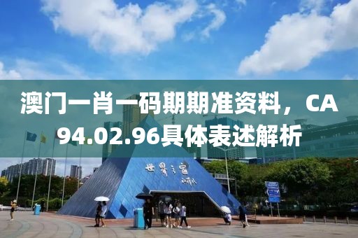澳門(mén)一肖一碼期期準(zhǔn)資料，CA94.02.96具體表述解析