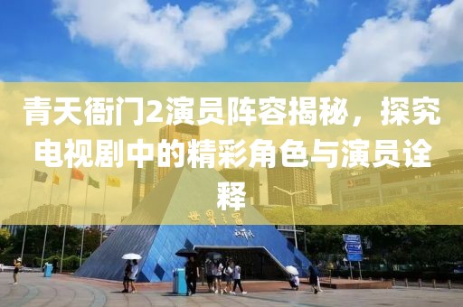 青天衙門(mén)2演員陣容揭秘，探究電視劇中的精彩角色與演員詮釋