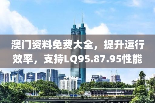 澳門資料免費(fèi)大全，提升運(yùn)行效率，支持LQ95.87.95性能