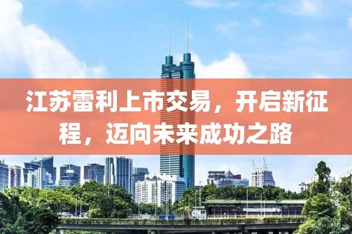 江蘇雷利上市交易，開啟新征程，邁向未來成功之路