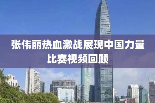 張偉麗熱血激戰(zhàn)展現(xiàn)中國(guó)力量比賽視頻回顧
