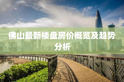 佛山最新樓盤房價概覽及趨勢分析