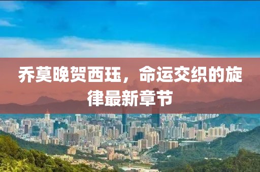 喬莫晚賀西玨，命運交織的旋律最新章節(jié)