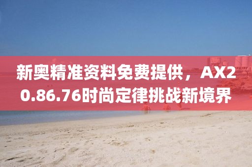 新奧精準資料免費提供，AX20.86.76時尚定律挑戰(zhàn)新境界