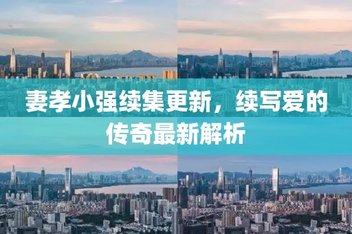 妻孝小強(qiáng)續(xù)集更新，續(xù)寫愛的傳奇最新解析
