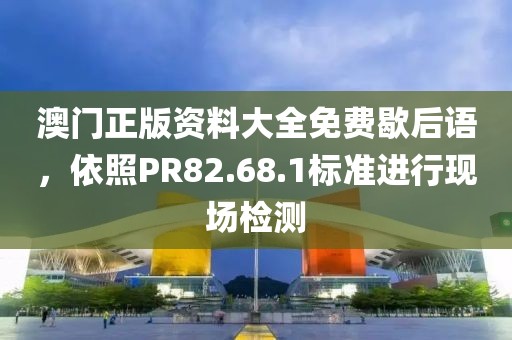澳門(mén)正版資料大全免費(fèi)歇后語(yǔ)，依照PR82.68.1標(biāo)準(zhǔn)進(jìn)行現(xiàn)場(chǎng)檢測(cè)