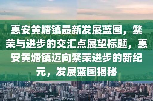 惠安黃塘鎮(zhèn)最新發(fā)展藍(lán)圖，繁榮與進(jìn)步的交匯點(diǎn)展望標(biāo)題，惠安黃塘鎮(zhèn)邁向繁榮進(jìn)步的新紀(jì)元，發(fā)展藍(lán)圖揭秘