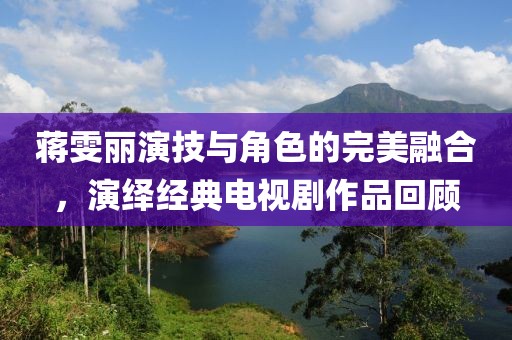 蔣雯麗演技與角色的完美融合，演繹經(jīng)典電視劇作品回顧