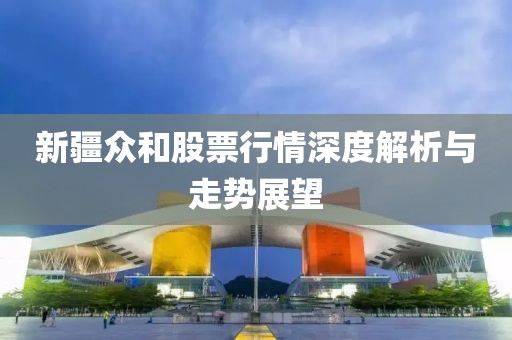 新疆眾和股票行情深度解析與走勢展望