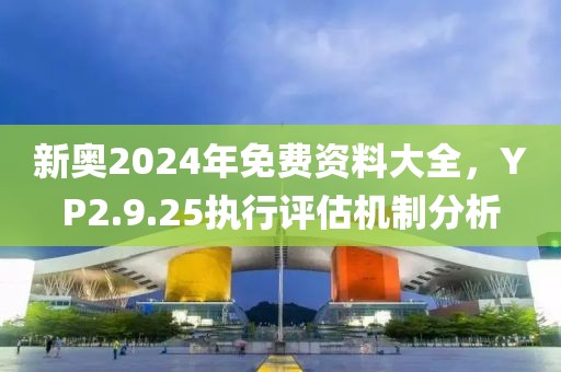 新奧2024年免費資料大全，YP2.9.25執(zhí)行評估機制分析