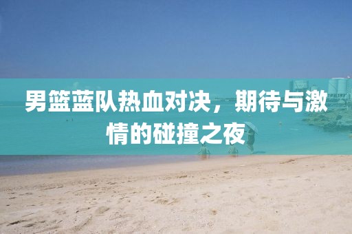 男籃藍(lán)隊(duì)熱血對(duì)決，期待與激情的碰撞之夜
