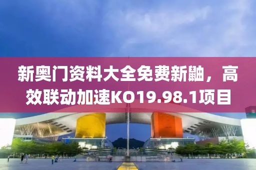 新奧門(mén)資料大全免費(fèi)新鼬，高效聯(lián)動(dòng)加速KO19.98.1項(xiàng)目