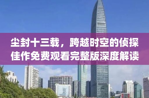 塵封十三載，跨越時空的偵探佳作免費觀看完整版深度解讀