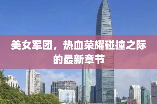 美女軍團(tuán)，熱血榮耀碰撞之際的最新章節(jié)