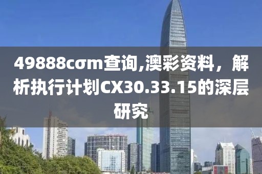 49888cσm查詢,澳彩資料，解析執(zhí)行計(jì)劃CX30.33.15的深層研究