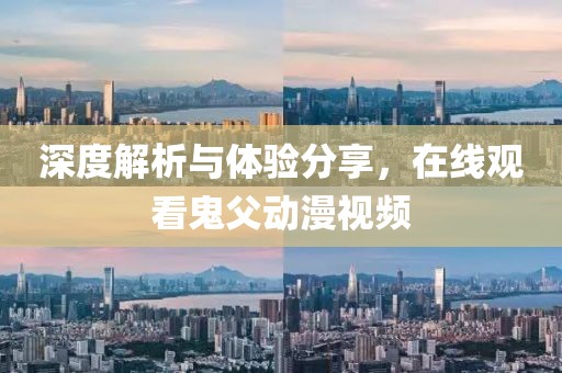 深度解析與體驗(yàn)分享，在線觀看鬼父動漫視頻