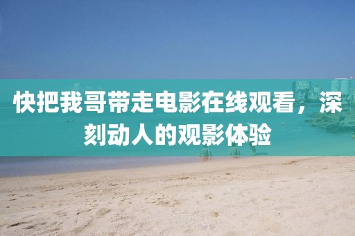 快把我哥帶走電影在線觀看，深刻動(dòng)人的觀影體驗(yàn)