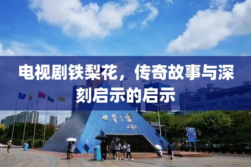 電視劇鐵梨花，傳奇故事與深刻啟示的啟示