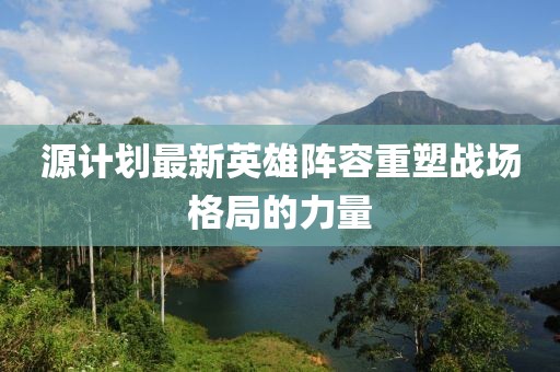 源計(jì)劃最新英雄陣容重塑戰(zhàn)場格局的力量