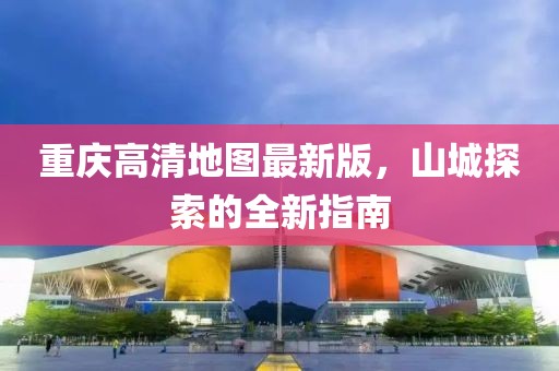 重慶高清地圖最新版，山城探索的全新指南