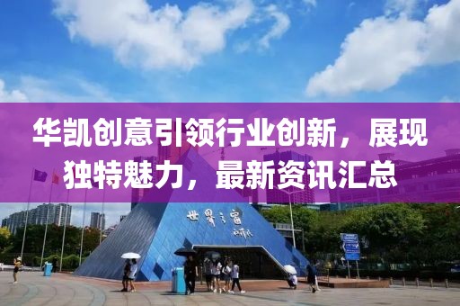 華凱創(chuàng)意引領(lǐng)行業(yè)創(chuàng)新，展現(xiàn)獨特魅力，最新資訊匯總