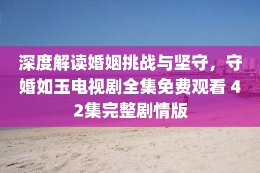 深度解讀婚姻挑戰(zhàn)與堅(jiān)守，守婚如玉電視劇全集免費(fèi)觀看 42集完整劇情版