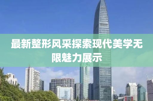 最新整形風(fēng)采探索現(xiàn)代美學(xué)無限魅力展示