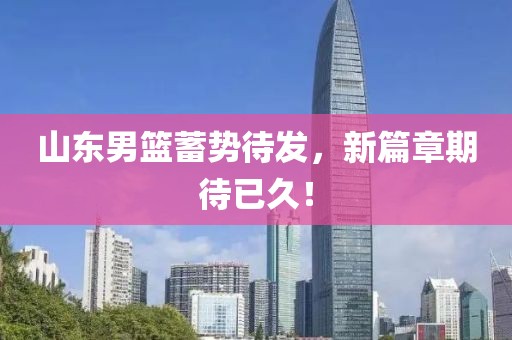 山東男籃蓄勢(shì)待發(fā)，新篇章期待已久！