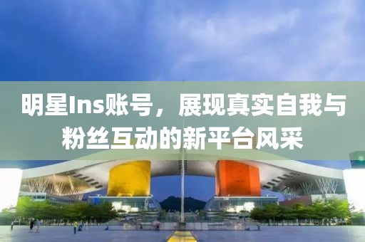 明星Ins賬號，展現(xiàn)真實(shí)自我與粉絲互動的新平臺風(fēng)采