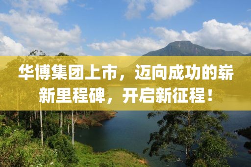 華博集團(tuán)上市，邁向成功的嶄新里程碑，開(kāi)啟新征程！