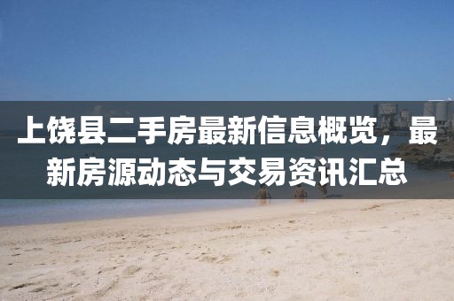 上饒縣二手房最新信息概覽，最新房源動態(tài)與交易資訊匯總