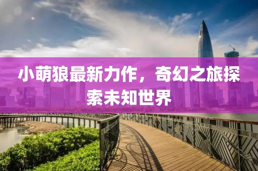 小萌狼最新力作，奇幻之旅探索未知世界