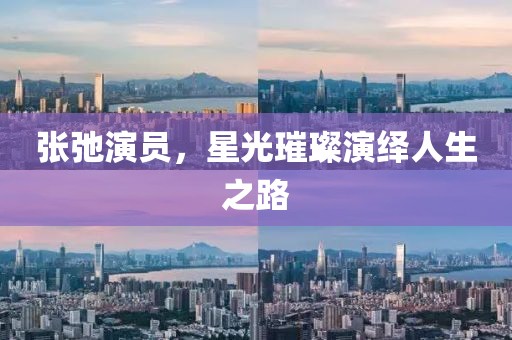張弛演員，星光璀璨演繹人生之路
