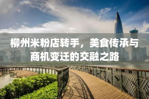 柳州米粉店轉(zhuǎn)手，美食傳承與商機(jī)變遷的交融之路
