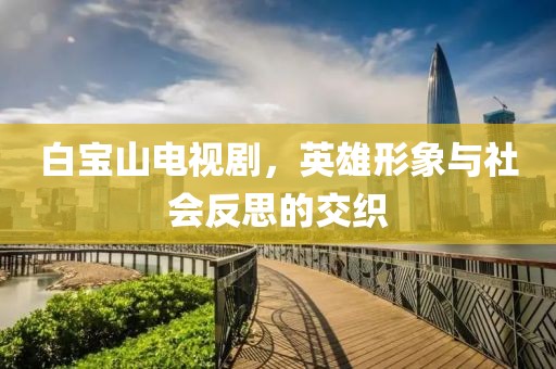 白寶山電視劇，英雄形象與社會(huì)反思的交織