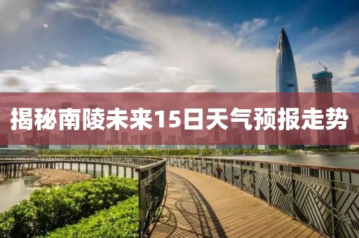 揭秘南陵未來15日天氣預(yù)報(bào)走勢(shì)