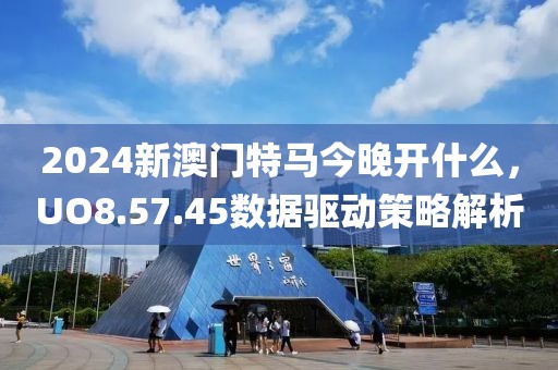 2024新澳門特馬今晚開什么，UO8.57.45數(shù)據(jù)驅(qū)動(dòng)策略解析