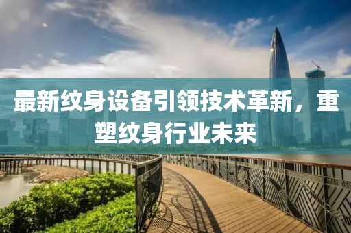 最新紋身設(shè)備引領(lǐng)技術(shù)革新，重塑紋身行業(yè)未來