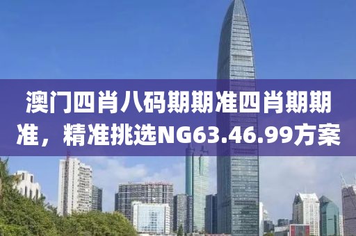 澳門四肖八碼期期準四肖期期準，精準挑選NG63.46.99方案